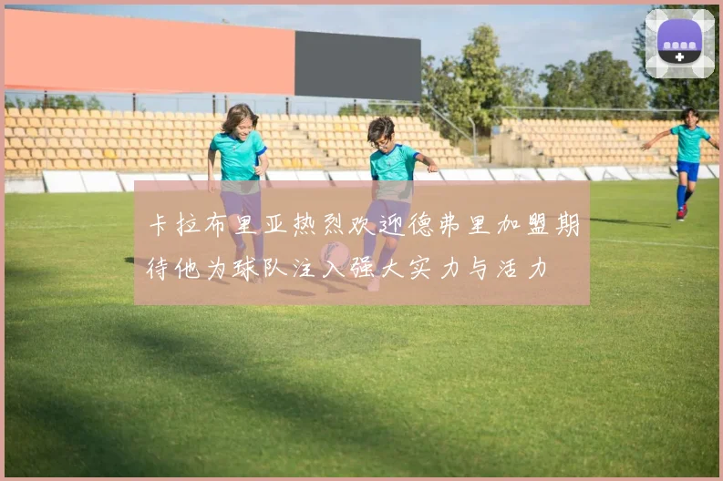 卡拉布里亚热烈欢迎德弗里加盟期待他为球队注入强大实力与活力