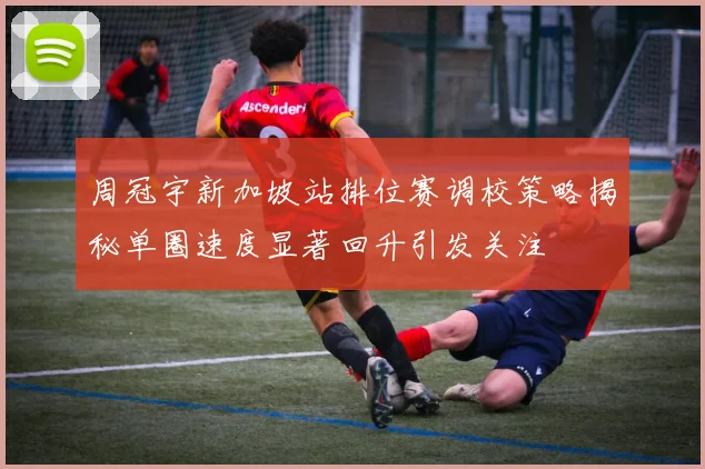 周冠宇新加坡站排位赛调校策略揭秘单圈速度显著回升引发关注