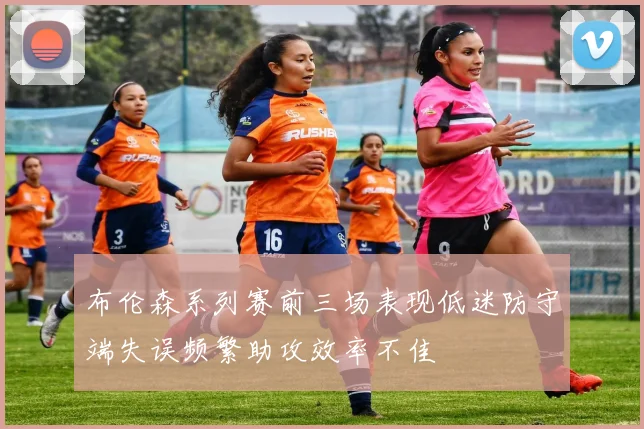 布伦森系列赛前三场表现低迷防守端失误频繁助攻效率不佳