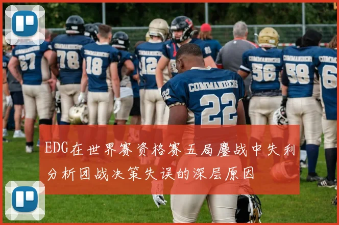 EDG在世界赛资格赛五局鏖战中失利分析团战决策失误的深层原因