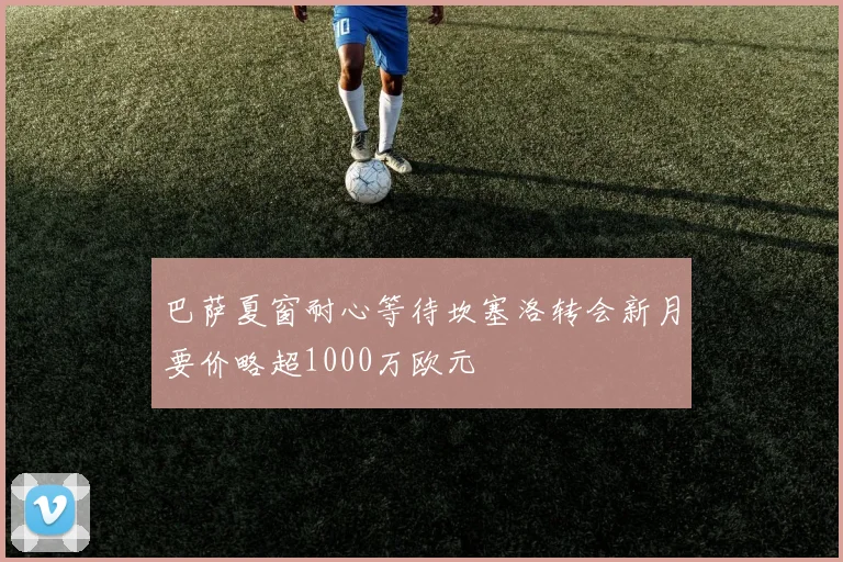 巴萨夏窗耐心等待坎塞洛转会新月要价略超1000万欧元