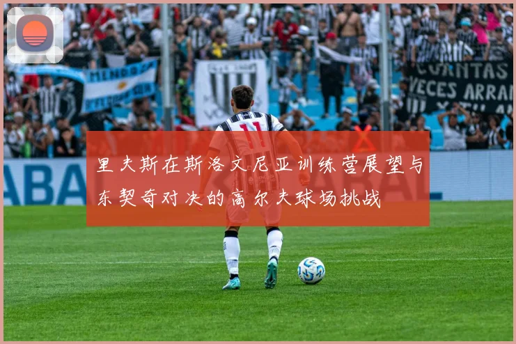 里夫斯在斯洛文尼亚训练营展望与东契奇对决的高尔夫球场挑战