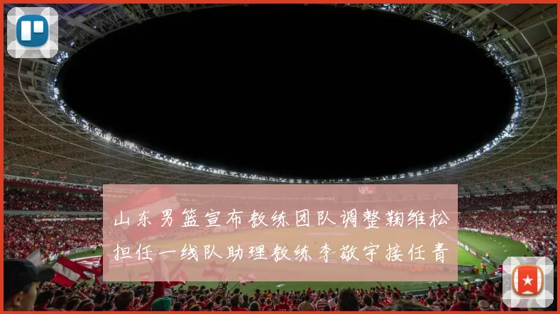 山东男篮宣布教练团队调整鞠维松担任一线队助理教练李敬宇接任青年队主教练