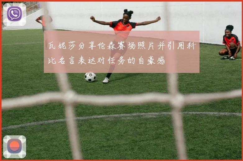 瓦妮莎分享伦森赛场照片并引用科比名言表达对任务的自豪感