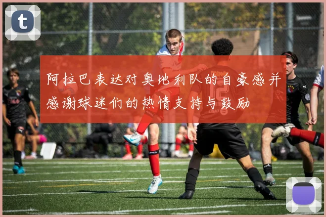 阿拉巴表达对奥地利队的自豪感并感谢球迷们的热情支持与鼓励