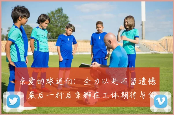亲爱的球迷们：全力以赴不留遗憾，最后一科后京狮在工体期待与你相聚