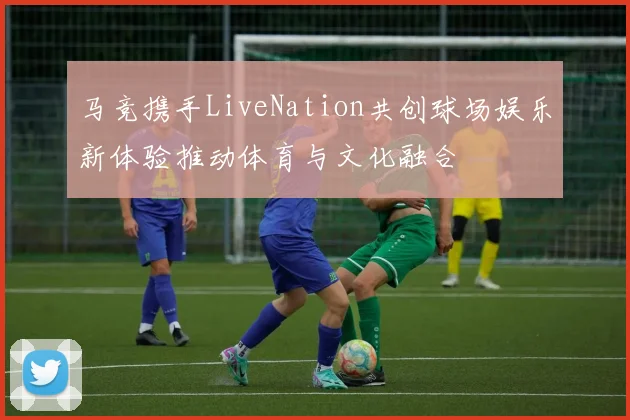 马竞携手LiveNation共创球场娱乐新体验推动体育与文化融合