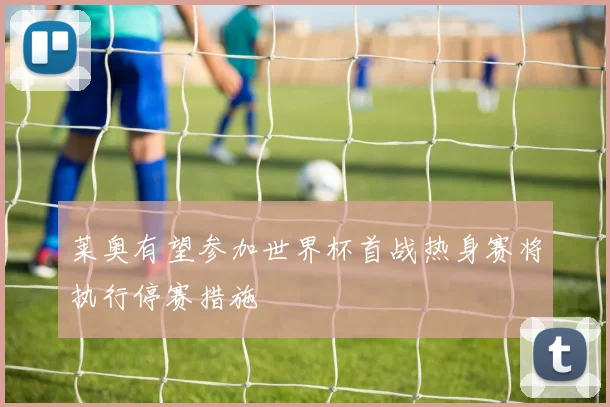 莱奥有望参加世界杯首战热身赛将执行停赛措施