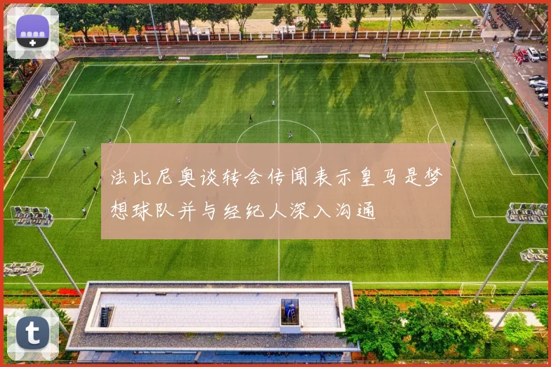 法比尼奥谈转会传闻表示皇马是梦想球队并与经纪人深入沟通