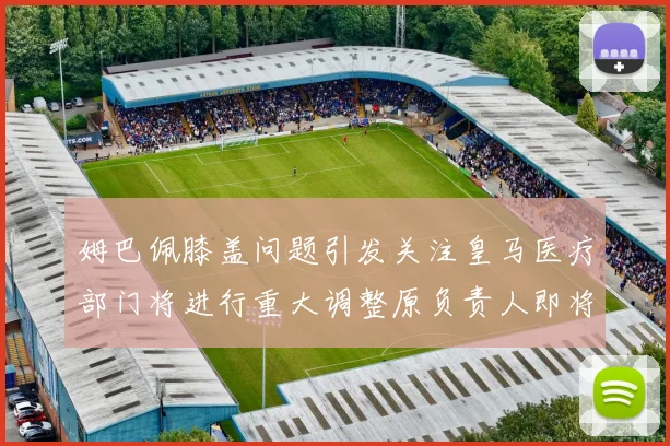姆巴佩膝盖问题引发关注皇马医疗部门将进行重大调整原负责人即将离任