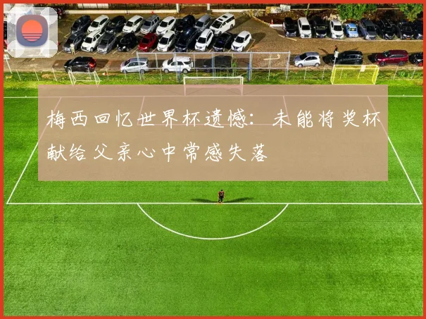 梅西回忆世界杯遗憾：未能将奖杯献给父亲心中常感失落