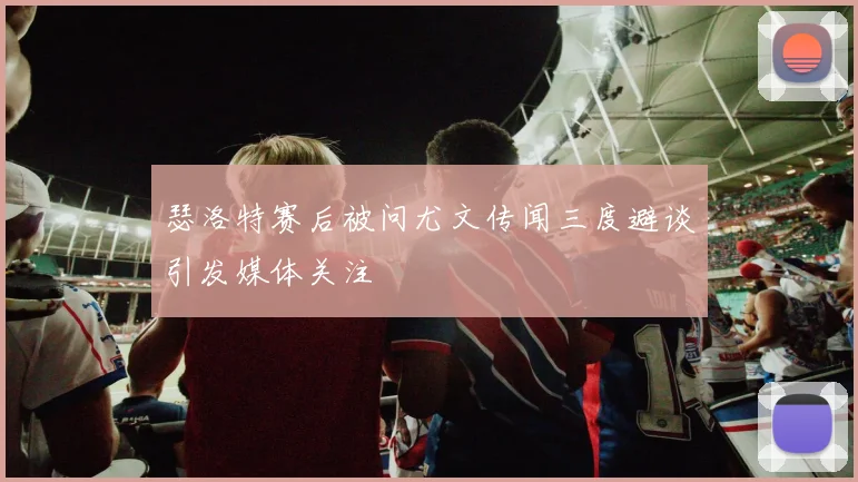 瑟洛特赛后被问尤文传闻三度避谈引发媒体关注