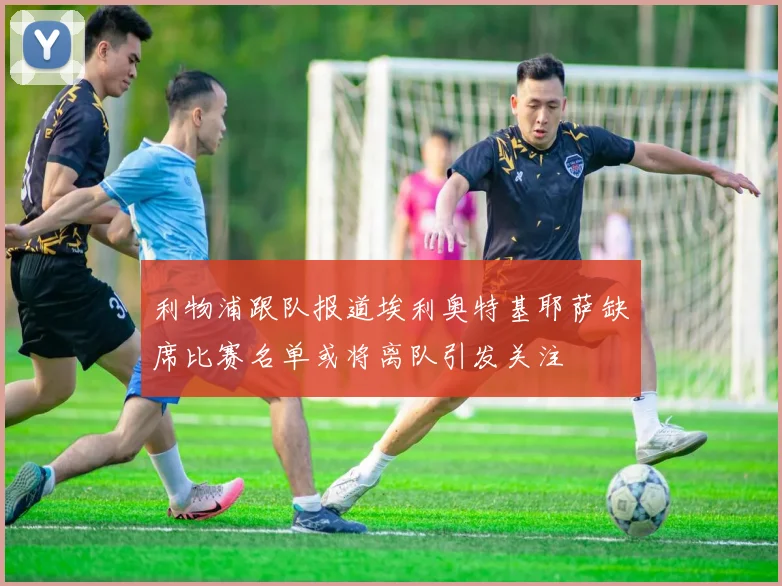利物浦跟队报道埃利奥特基耶萨缺席比赛名单或将离队引发关注