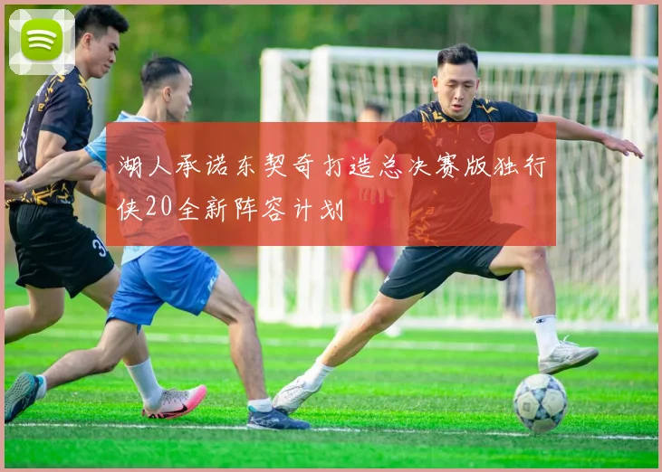 湖人承诺东契奇打造总决赛版独行侠20全新阵容计划