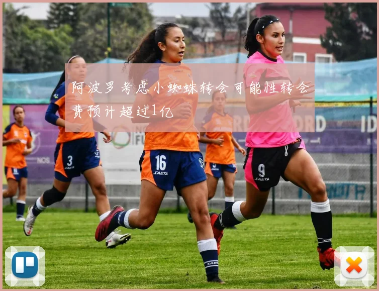 阿波罗考虑小蜘蛛转会可能性转会费预计超过1亿