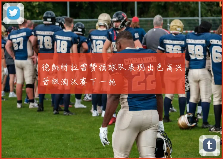 德凯特拉雷赞扬球队表现出色高兴晋级淘汰赛下一轮